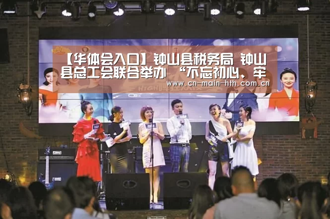 【华体会入口】钟山县税务局 钟山县总工会联合举办 “不忘初心、牢记使命”主题演讲比赛活动(图2) 华体会官网下载